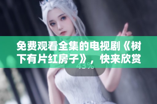 免费观看全集的电视剧《树下有片红房子》，快来欣赏这部精彩作品吧
