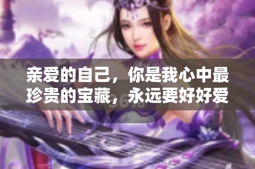 亲爱的自己，你是我心中最珍贵的宝藏，永远要好好爱护你