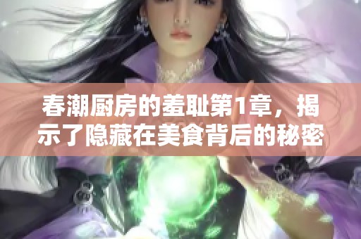春潮厨房的羞耻第1章，揭示了隐藏在美食背后的秘密与情感