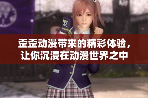 歪歪动漫带来的精彩体验，让你沉浸在动漫世界之中
