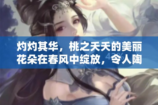 灼灼其华，桃之夭夭的美丽花朵在春风中绽放，令人陶醉不已