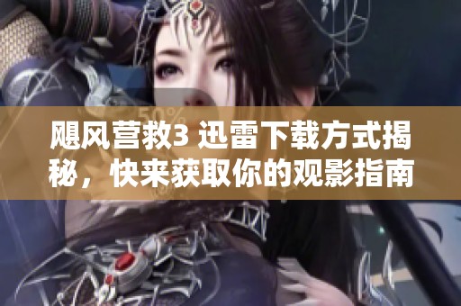 飓风营救3 迅雷下载方式揭秘，快来获取你的观影指南！