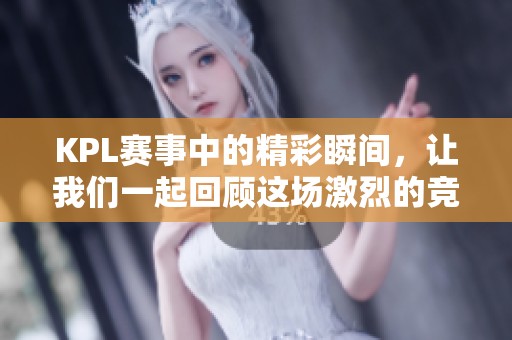 KPL赛事中的精彩瞬间，让我们一起回顾这场激烈的竞争与策略较量吧