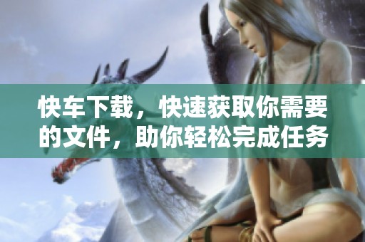 快车下载，快速获取你需要的文件，助你轻松完成任务