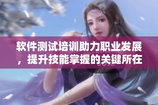 软件测试培训助力职业发展，提升技能掌握的关键所在