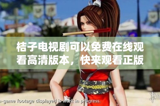 桔子电视剧可以免费在线观看高清版本，快来观看正版精彩内容吧！