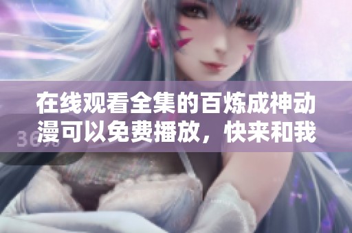 在线观看全集的百炼成神动漫可以免费播放，快来和我一起欣赏吧