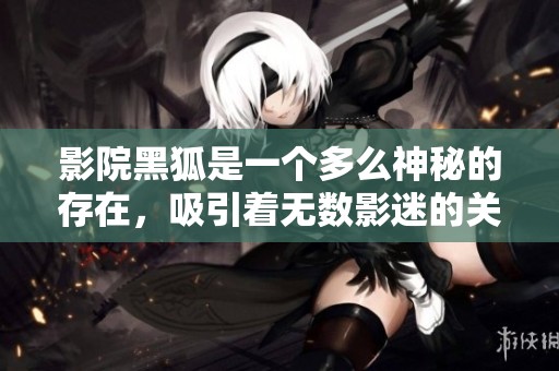 影院黑狐是一个多么神秘的存在，吸引着无数影迷的关注与热爱