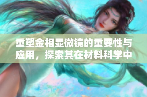重塑金相显微镜的重要性与应用，探索其在材料科学中的独特作用