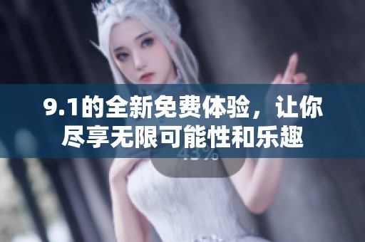 9.1的全新免费体验，让你尽享无限可能性和乐趣