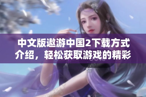 中文版遨游中国2下载方式介绍，轻松获取游戏的精彩内容