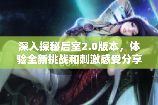 深入探秘后室2.0版本，体验全新挑战和刺激感受分享
