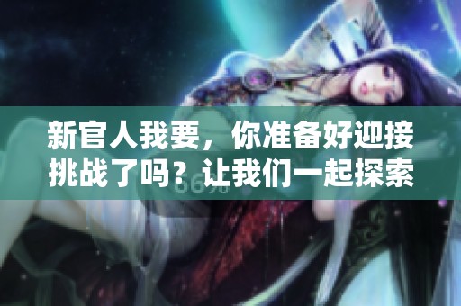 新官人我要，你准备好迎接挑战了吗？让我们一起探索新官人的世界！