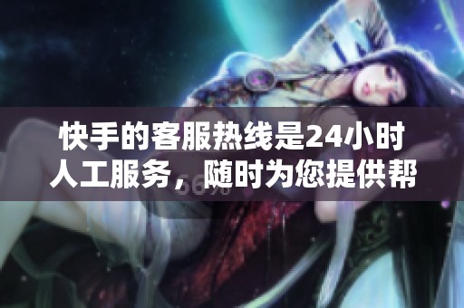 快手的客服热线是24小时人工服务，随时为您提供帮助与支持