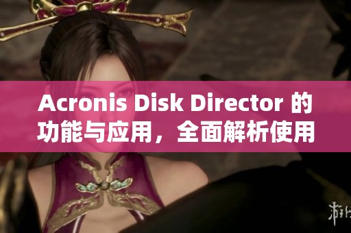 Acronis Disk Director 的功能与应用，全面解析使用技巧与优势
