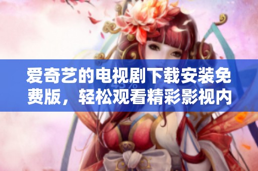 爱奇艺的电视剧下载安装免费版，轻松观看精彩影视内容的方法分享