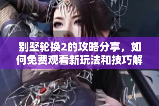 别墅轮换2的攻略分享，如何免费观看新玩法和技巧解析