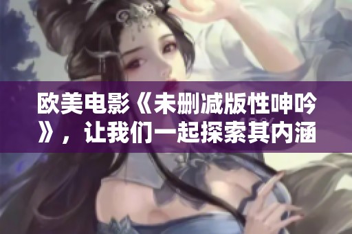 欧美电影《未删减版性呻吟》，让我们一起探索其内涵与争议