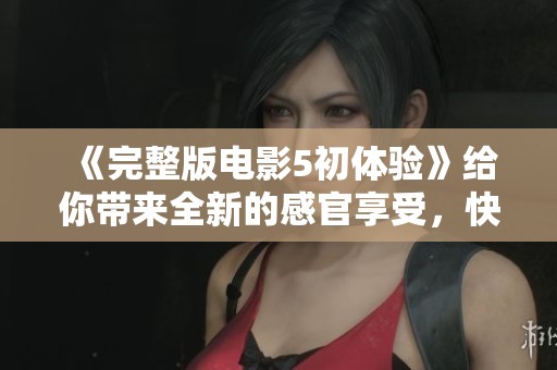 《完整版电影5初体验》给你带来全新的感官享受，快来一起探索吧！