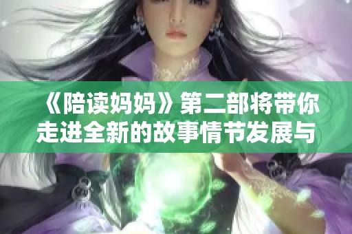 《陪读妈妈》第二部将带你走进全新的故事情节发展与感人瞬间