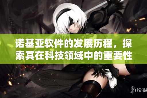 诺基亚软件的发展历程，探索其在科技领域中的重要性与影响力