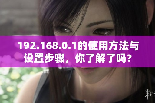 192.168.0.1的使用方法与设置步骤，你了解了吗？