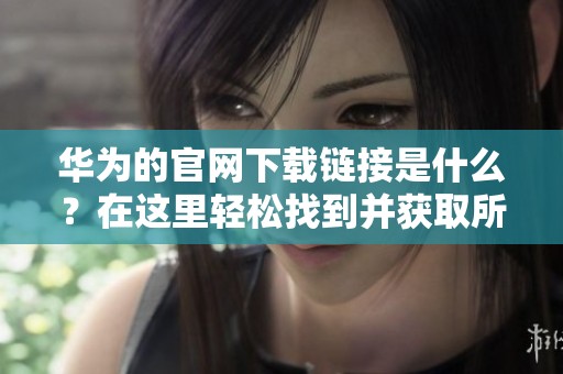 华为的官网下载链接是什么？在这里轻松找到并获取所需资源。