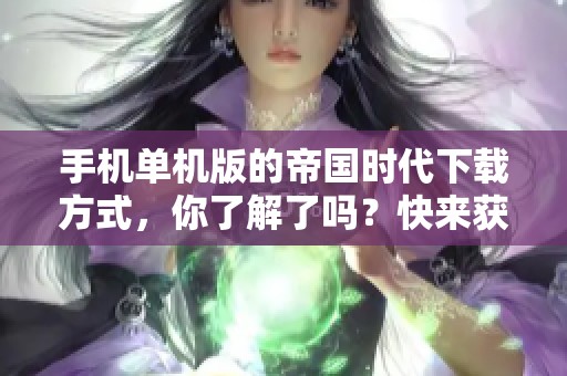手机单机版的帝国时代下载方式，你了解了吗？快来获取游戏下载吧！