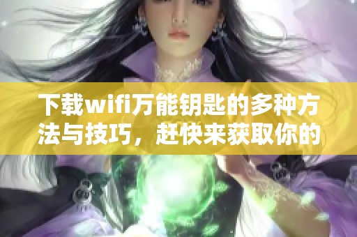 下载wifi万能钥匙的多种方法与技巧，赶快来获取你的网络连接吧