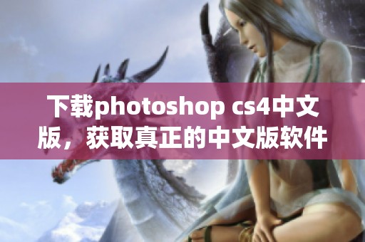 下载photoshop cs4中文版，获取真正的中文版软件体验和使用技巧！