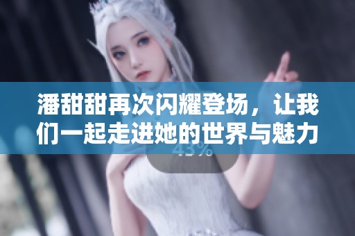 潘甜甜再次闪耀登场，让我们一起走进她的世界与魅力。
