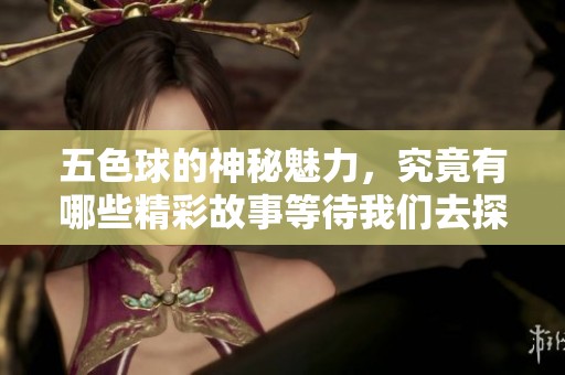 五色球的神秘魅力，究竟有哪些精彩故事等待我们去探索呢