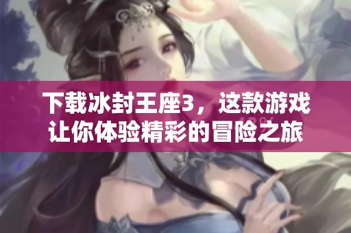 下载冰封王座3，这款游戏让你体验精彩的冒险之旅