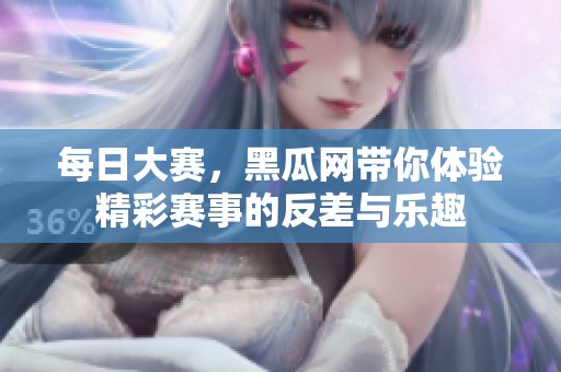 每日大赛，黑瓜网带你体验精彩赛事的反差与乐趣