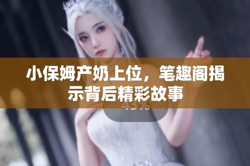 小保姆产奶上位，笔趣阁揭示背后精彩故事