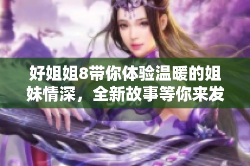 好姐姐8带你体验温暖的姐妹情深，全新故事等你来发现！