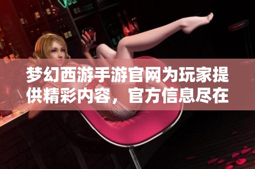 梦幻西游手游官网为玩家提供精彩内容，官方信息尽在官网上发布
