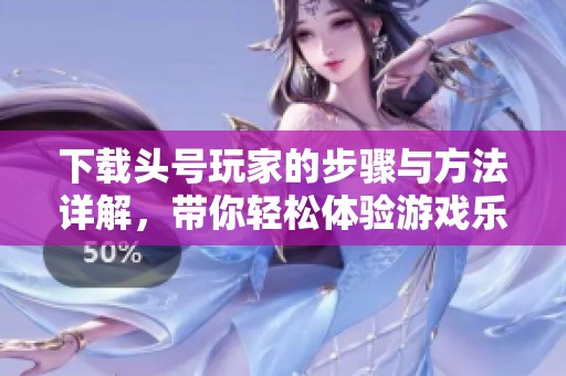 下载头号玩家的步骤与方法详解，带你轻松体验游戏乐趣！