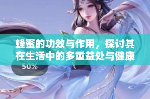 蜂蜜的功效与作用，探讨其在生活中的多重益处与健康价值