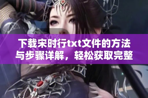 下载宋时行txt文件的方法与步骤详解，轻松获取完整内容与资料