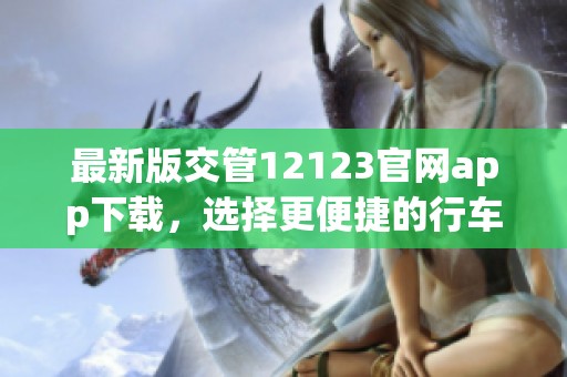 最新版交管12123官网app下载，选择更便捷的行车服务方式下载吧