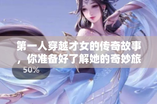 第一人穿越才女的传奇故事，你准备好了解她的奇妙旅程了吗