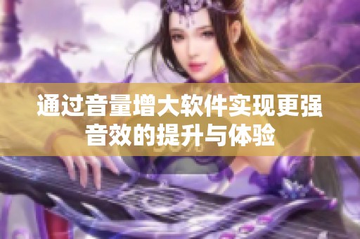 通过音量增大软件实现更强音效的提升与体验