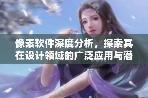 像素软件深度分析，探索其在设计领域的广泛应用与潜力