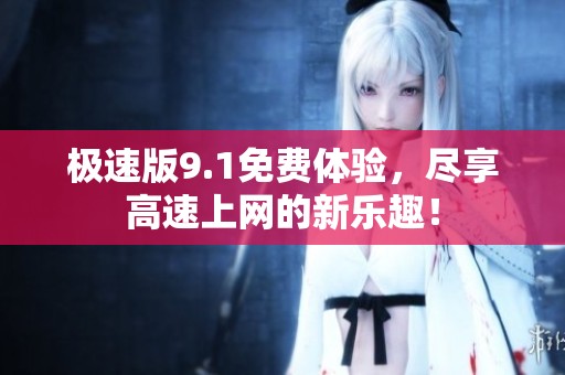 极速版9.1免费体验，尽享高速上网的新乐趣！