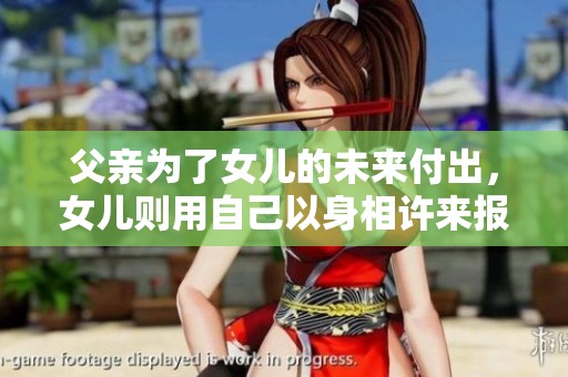父亲为了女儿的未来付出，女儿则用自己以身相许来报恩