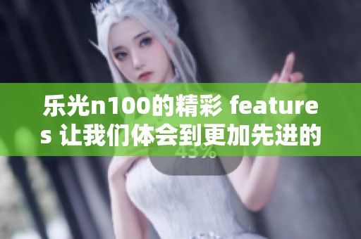 乐光n100的精彩 features 让我们体会到更加先进的科技体验