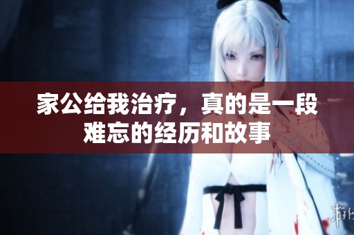 家公给我治疗，真的是一段难忘的经历和故事