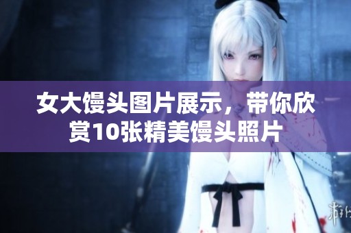 女大馒头图片展示，带你欣赏10张精美馒头照片
