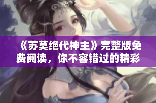 《苏莫绝代神主》完整版免费阅读，你不容错过的精彩内容尽在其中